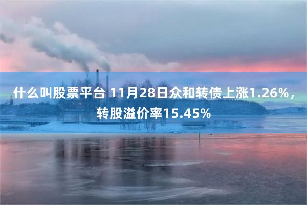 什么叫股票平台 11月28日众和转债上涨1.26%，转股溢价率15.45%