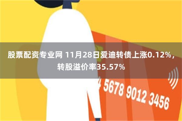 股票配资专业网 11月28日爱迪转债上涨0.12%，转股溢价率35.57%