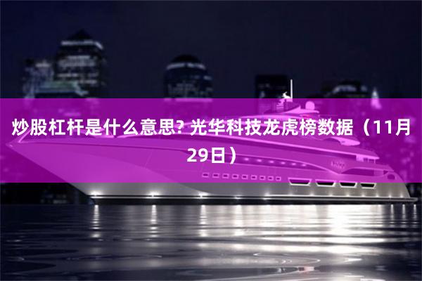 炒股杠杆是什么意思? 光华科技龙虎榜数据（11月29日）