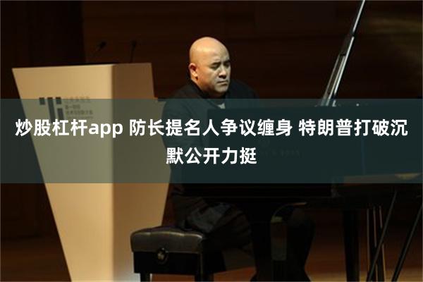 炒股杠杆app 防长提名人争议缠身 特朗普打破沉默公开力挺