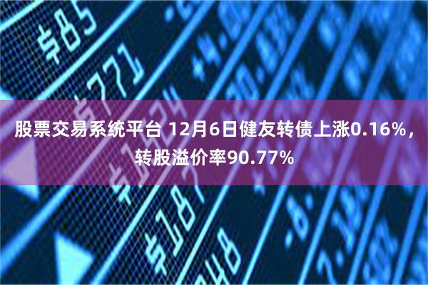 股票交易系统平台 12月6日健友转债上涨0.16%，转股溢价率90.77%