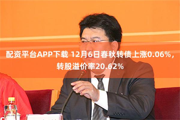 配资平台APP下载 12月6日春秋转债上涨0.06%，转股溢价率20.62%