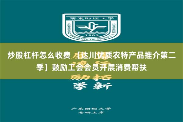 炒股杠杆怎么收费 【达川优质农特产品推介第二季】鼓励工会会员开展消费帮扶