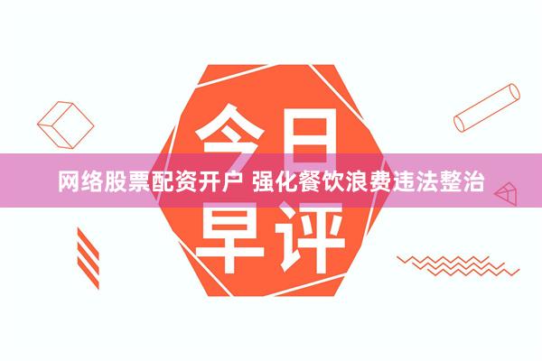 网络股票配资开户 强化餐饮浪费违法整治