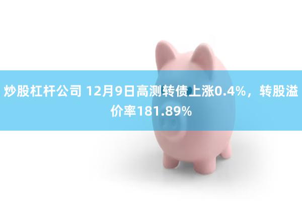 炒股杠杆公司 12月9日高测转债上涨0.4%，转股溢价率181.89%