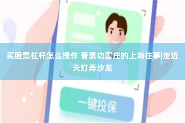 买股票杠杆怎么操作 曹素功墨庄的上海往事|走近天灯弄沙龙