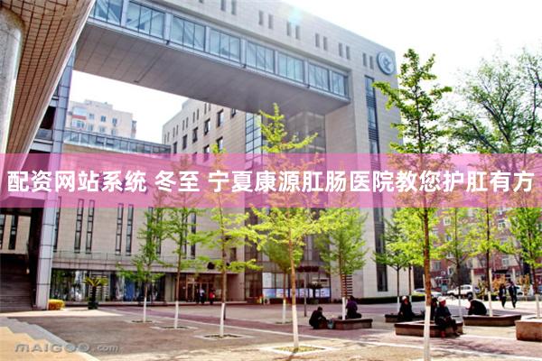 配资网站系统 冬至 宁夏康源肛肠医院教您护肛有方