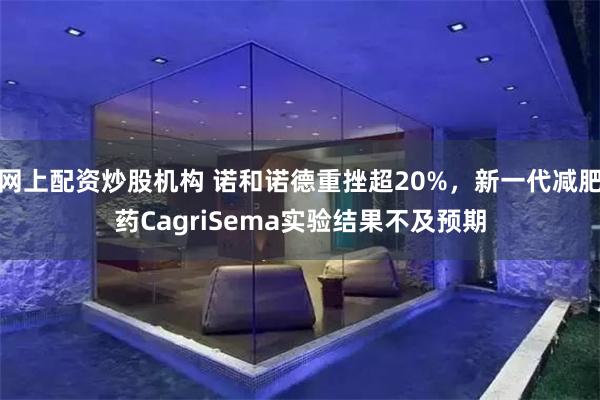 网上配资炒股机构 诺和诺德重挫超20%，新一代减肥药CagriSema实验结果不及预期