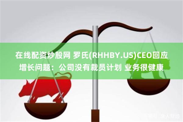 在线配资炒股网 罗氏(RHHBY.US)CEO回应增长问题：公司没有裁员计划 业务很健康