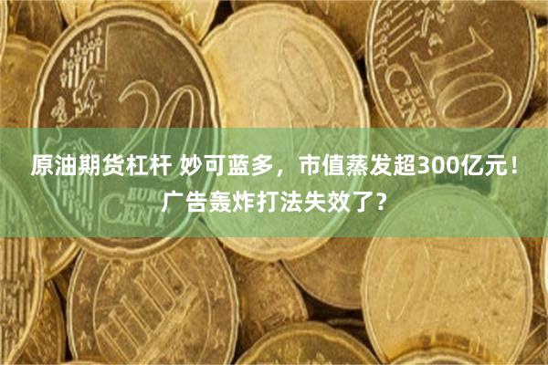 原油期货杠杆 妙可蓝多，市值蒸发超300亿元！广告轰炸打法失效了？