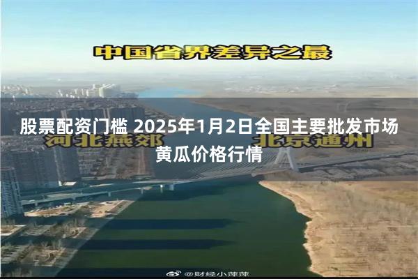 股票配资门槛 2025年1月2日全国主要批发市场黄瓜价格行情