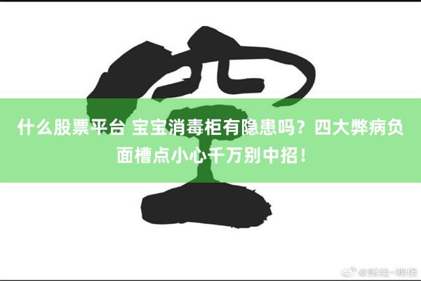 什么股票平台 宝宝消毒柜有隐患吗？四大弊病负面槽点小心千万别中招！