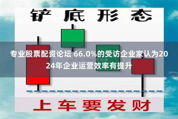 专业股票配资论坛 66.0%的受访企业家认为2024年企业运营效率有提升