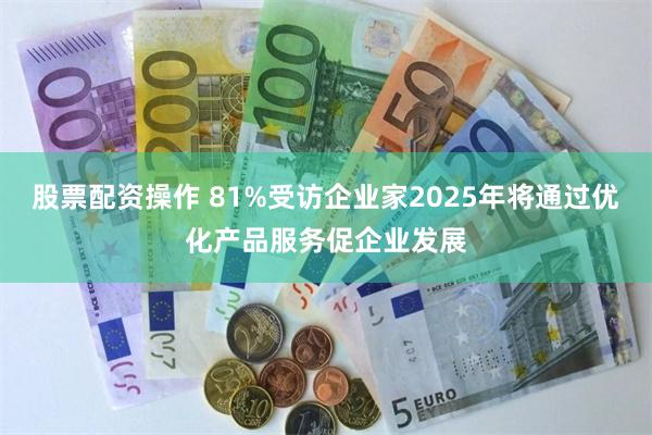 股票配资操作 81%受访企业家2025年将通过优化产品服务促企业发展