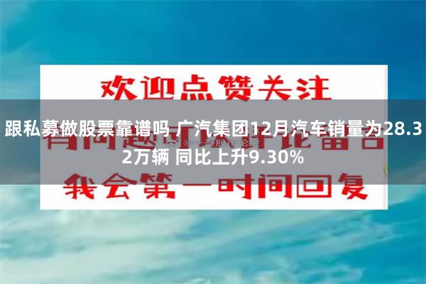 跟私募做股票靠谱吗 广汽集团12月汽车销量为28.32万辆 同比上升9.30%