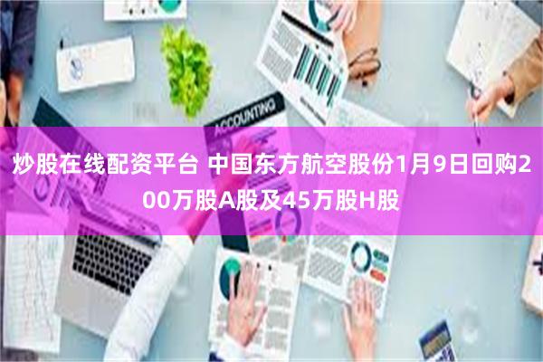 炒股在线配资平台 中国东方航空股份1月9日回购200万股A股及45万股H股