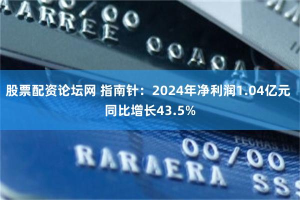 股票配资论坛网 指南针：2024年净利润1.04亿元 同比增长43.5%