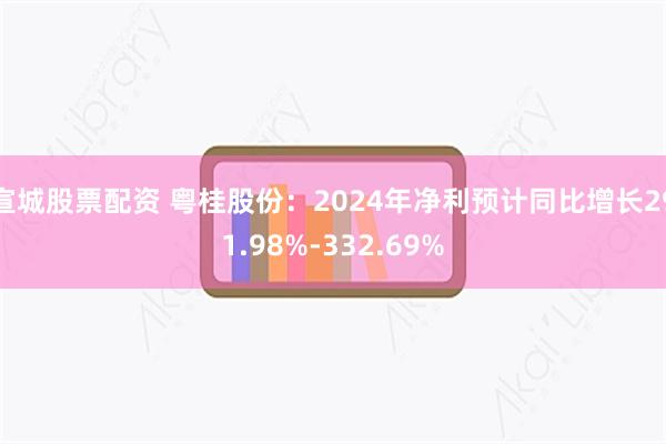 宣城股票配资 粤桂股份：2024年净利预计同比增长291.98%-332.69%