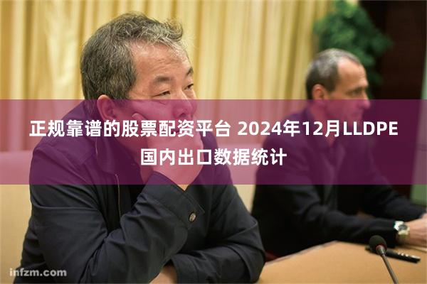 正规靠谱的股票配资平台 2024年12月LLDPE国内出口数据统计