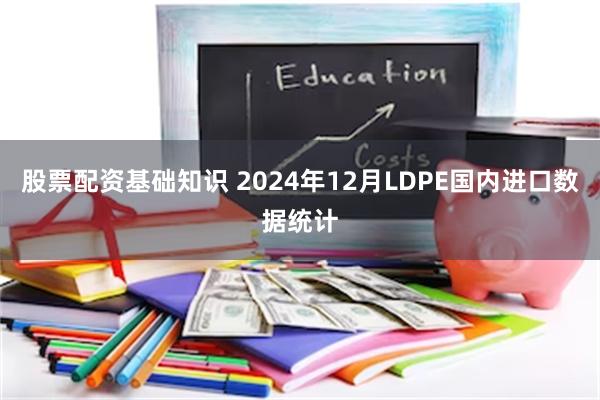 股票配资基础知识 2024年12月LDPE国内进口数据统计