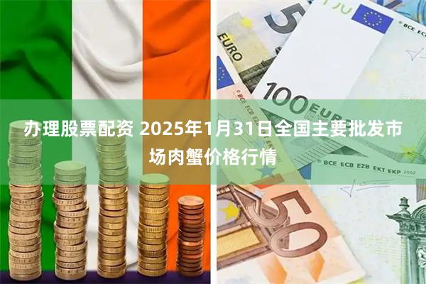 办理股票配资 2025年1月31日全国主要批发市场肉蟹价格行情