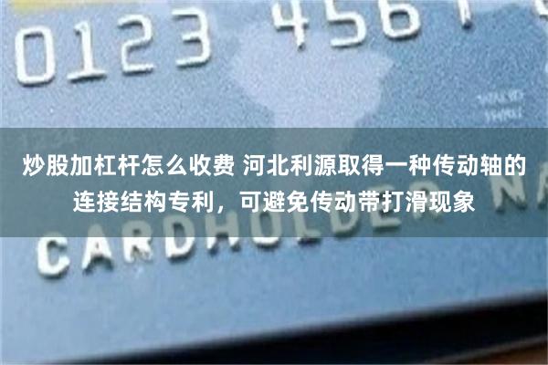 炒股加杠杆怎么收费 河北利源取得一种传动轴的连接结构专利，可避免传动带打滑现象