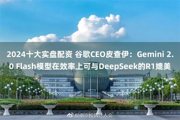 2024十大实盘配资 谷歌CEO皮查伊：Gemini 2.0 Flash模型在效率上可与DeepSeek的R1媲美