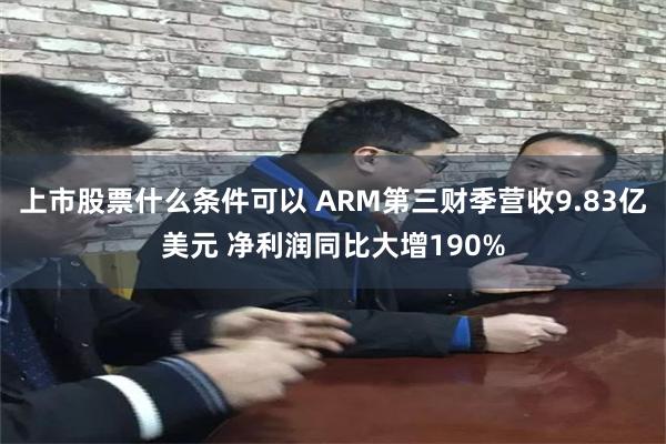 上市股票什么条件可以 ARM第三财季营收9.83亿美元 净利润同比大增190%