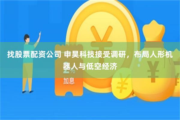 找股票配资公司 申昊科技接受调研，布局人形机器人与低空经济