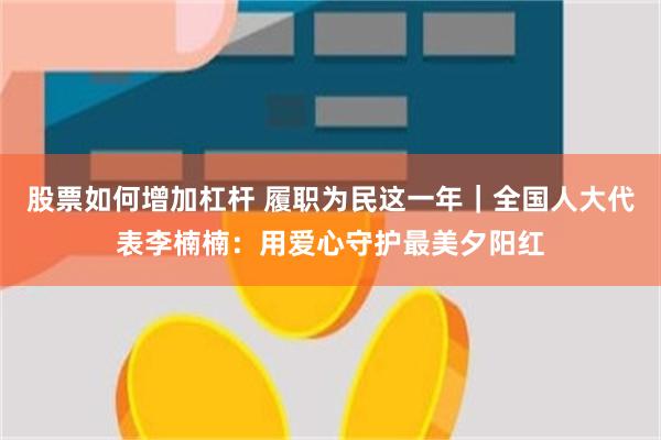 股票如何增加杠杆 履职为民这一年｜全国人大代表李楠楠：用爱心守护最美夕阳红