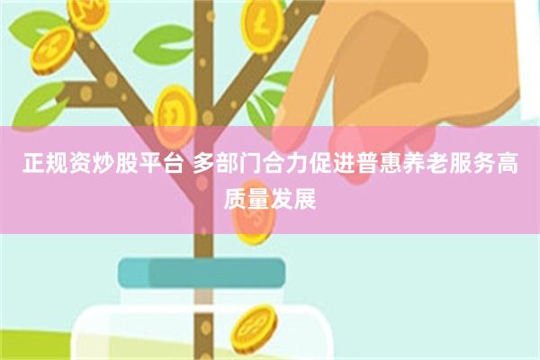 正规资炒股平台 多部门合力促进普惠养老服务高质量发展