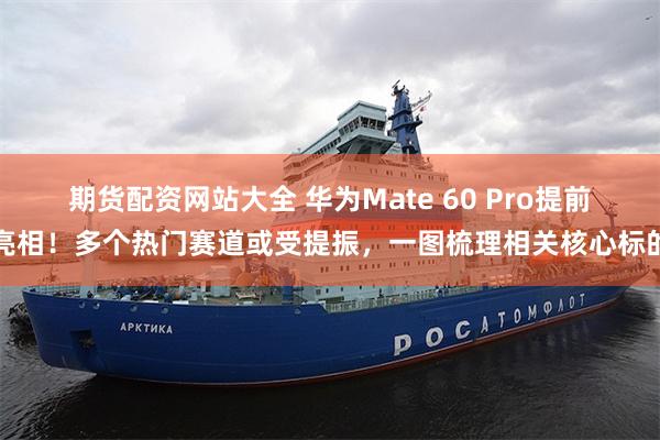 期货配资网站大全 华为Mate 60 Pro提前亮相！多个热门赛道或受提振，一图梳理相关核心标的