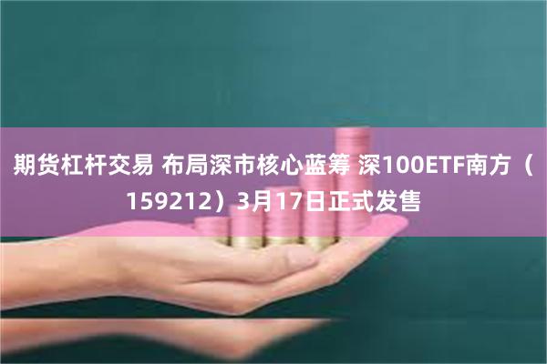 期货杠杆交易 布局深市核心蓝筹 深100ETF南方（159212）3月17日正式发售